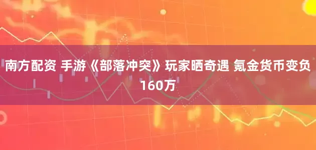 南方配资 手游《部落冲突》玩家晒奇遇 氪金货币变负160万