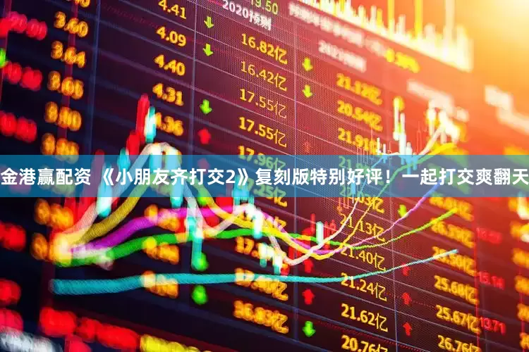 金港赢配资 《小朋友齐打交2》复刻版特别好评！一起打交爽翻天