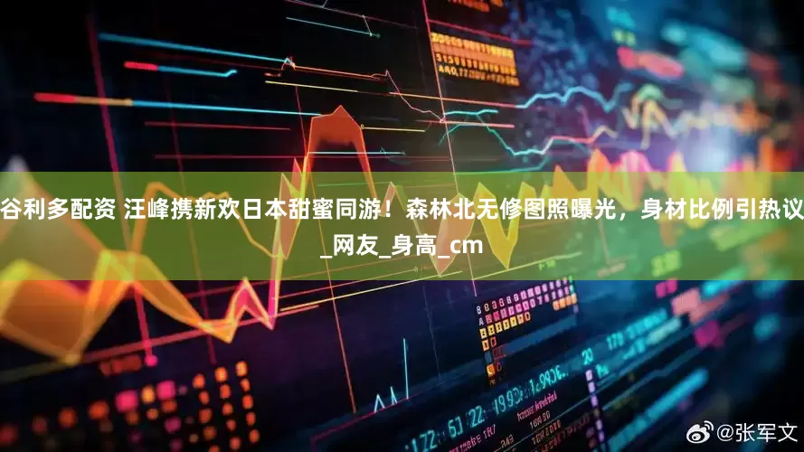 谷利多配资 汪峰携新欢日本甜蜜同游！森林北无修图照曝光，身材比例引热议_网友_身高_cm
