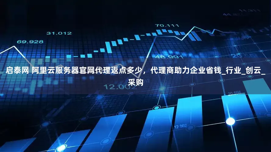 启泰网 阿里云服务器官网代理返点多少，代理商助力企业省钱_行业_创云_采购