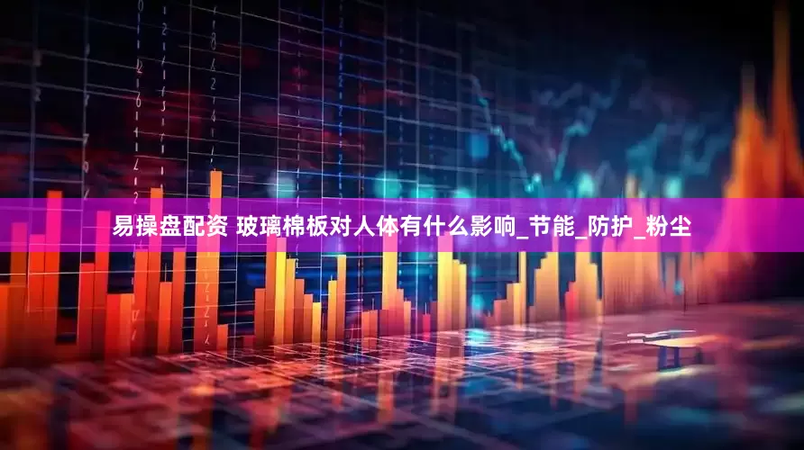 易操盘配资 玻璃棉板对人体有什么影响_节能_防护_粉尘