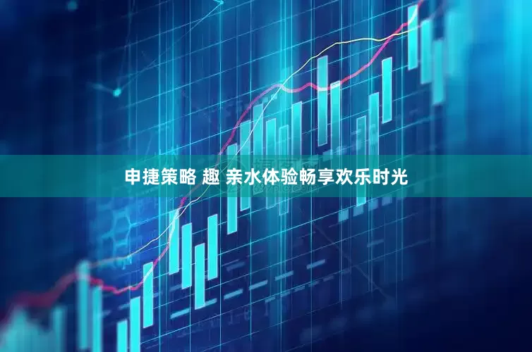 申捷策略 趣 亲水体验畅享欢乐时光