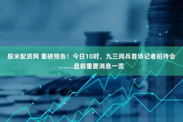 股米配资网 重磅预告！今日10时，九三阅兵首场记者招待会……盘前重要消息一览