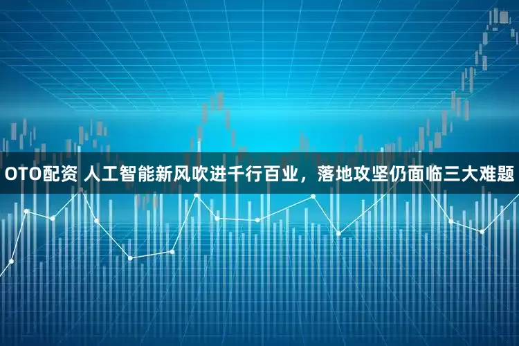 OTO配资 人工智能新风吹进千行百业，落地攻坚仍面临三大难题