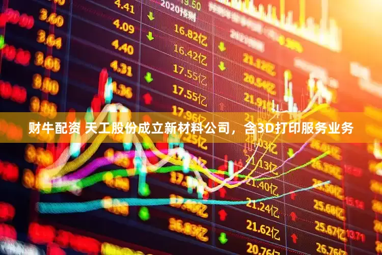 财牛配资 天工股份成立新材料公司，含3D打印服务业务