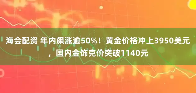 海会配资 年内飙涨逾50%!黄金价格冲上3950美元,国内金饰克价突破1140元