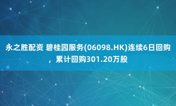 永之胜配资 碧桂园服务(06098.HK)连续6日回购,累计回购301.20万股