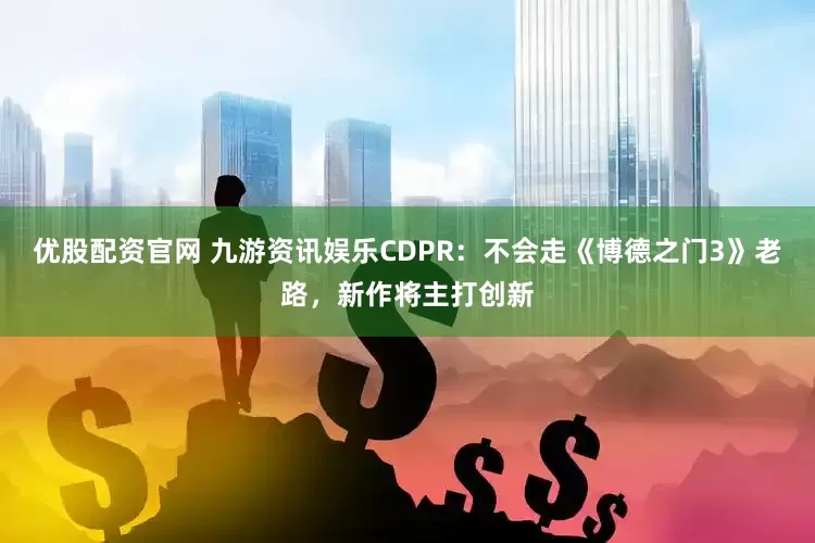 优股配资官网 九游资讯娱乐CDPR：不会走《博德之门3》老路，新作将主打创新