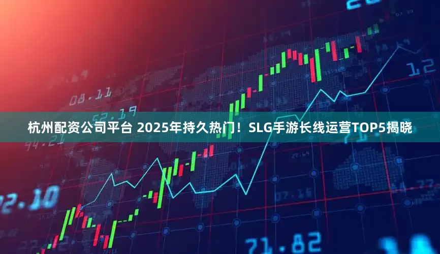 杭州配资公司平台 2025年持久热门！SLG手游长线运营TOP5揭晓