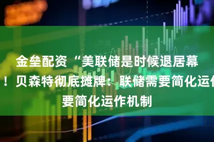 金垒配资 “美联储是时候退居幕后了”！贝森特彻底摊牌：联储需要简化运作机制