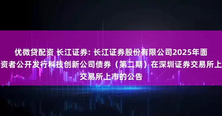 优微贷配资 长江证券: 长江证券股份有限公司2025年面向专业投资者公开发行科技创新公司债券(第二期)在深圳证券交易所上市的公告