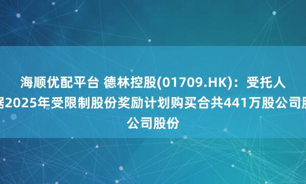 海顺优配平台 德林控股(01709.HK):受托人根据2025年受限制股份奖励计划购买合共441万股公司股份