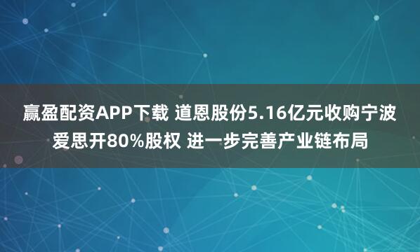 赢盈配资APP下载 道恩股份5.16亿元收购宁波爱思开80%股权 进一步完善产业链布局