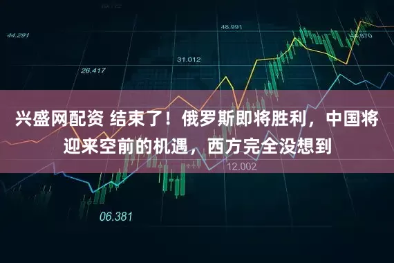 兴盛网配资 结束了！俄罗斯即将胜利，中国将迎来空前的机遇，西方完全没想到