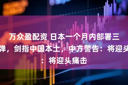 万众盈配资 日本一个月内部署三种导弹,剑指中国本土,中方警告:将迎头痛击