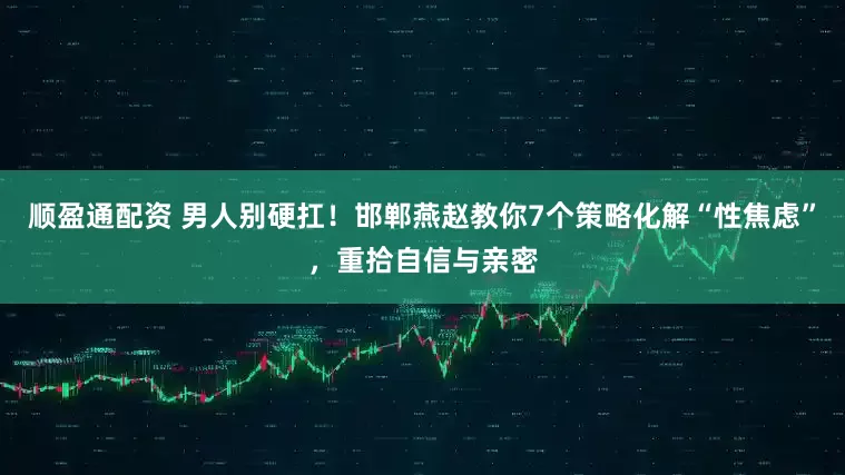 顺盈通配资 男人别硬扛！邯郸燕赵教你7个策略化解“性焦虑”，重拾自信与亲密